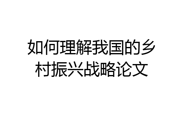 如何理解我国的乡村振兴战略论文