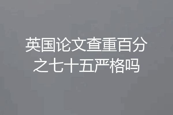 英国论文查重百分之七十五严格吗
