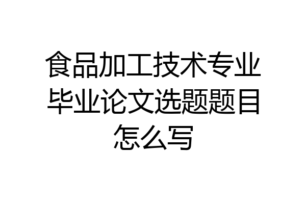 食品加工技术专业毕业论文选题题目怎么写