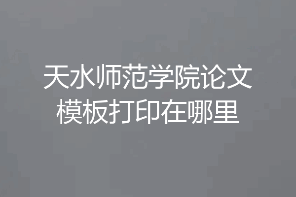 天水师范学院论文模板打印在哪里