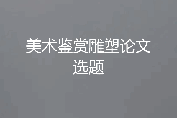 美术鉴赏雕塑论文选题