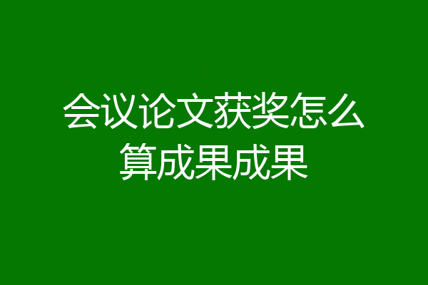 会议论文获奖怎么算成果成果