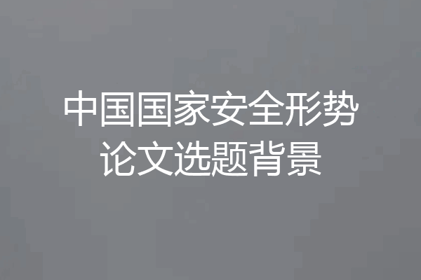中国国家安全形势论文选题背景