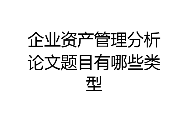 企业资产管理分析论文题目有哪些类型
