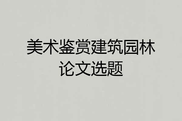 美术鉴赏建筑园林论文选题