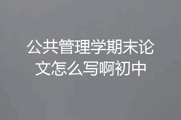 公共管理学期末论文怎么写啊初中