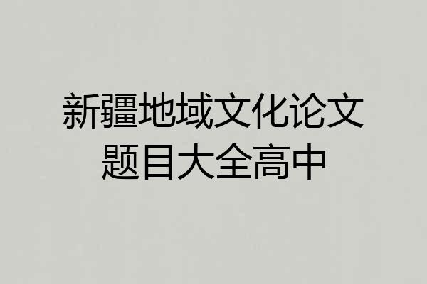 新疆地域文化论文题目大全高中