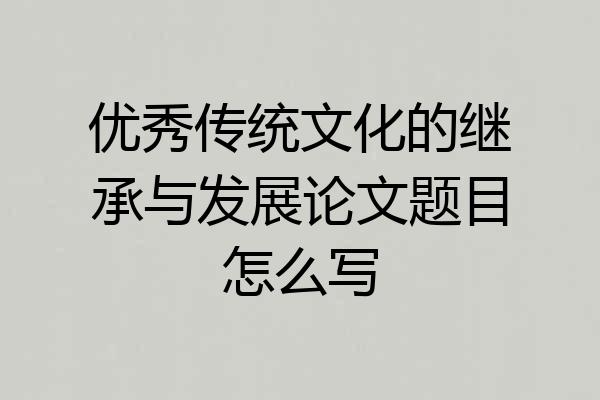 优秀传统文化的继承与发展论文题目怎么写