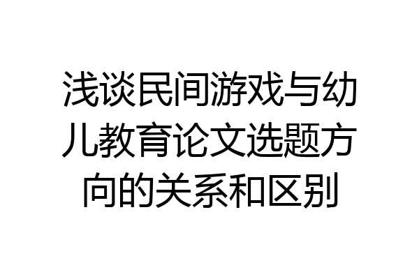 浅谈民间游戏与幼儿教育论文选题方向的关系和区别
