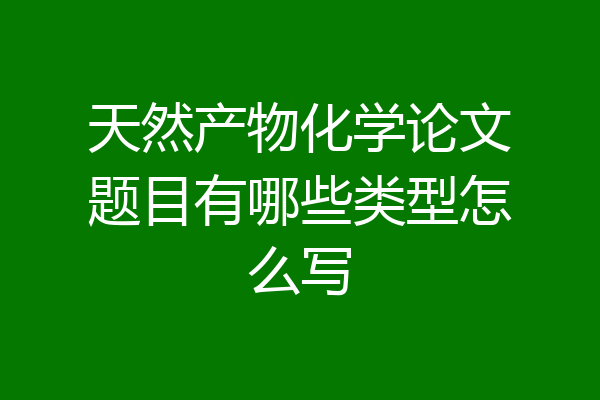 天然产物化学论文题目有哪些类型怎么写