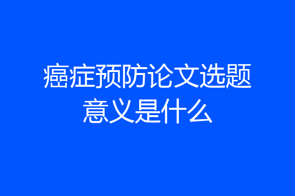 癌症预防论文选题意义是什么