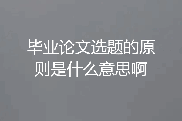 毕业论文选题的原则是什么意思啊