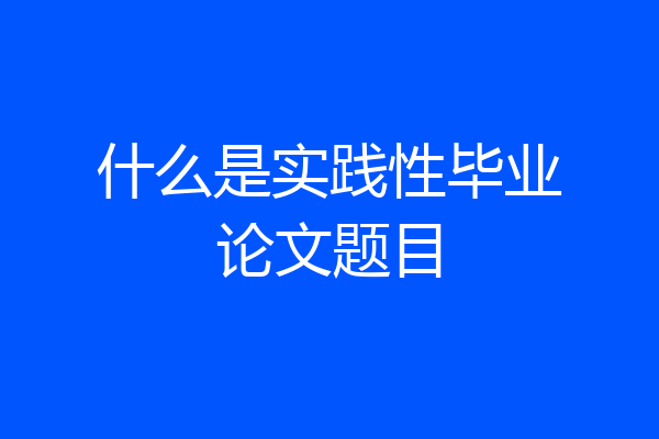 什么是实践性毕业论文题目