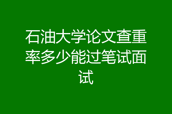 石油大学论文查重率多少能过笔试面试