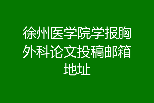 徐州医学院学报胸外科论文投稿邮箱地址