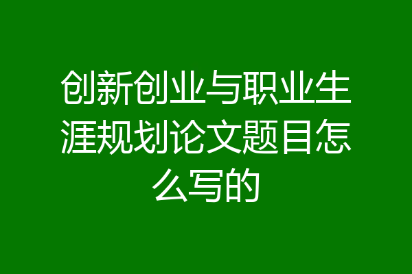 创新创业与职业生涯规划论文题目怎么写的