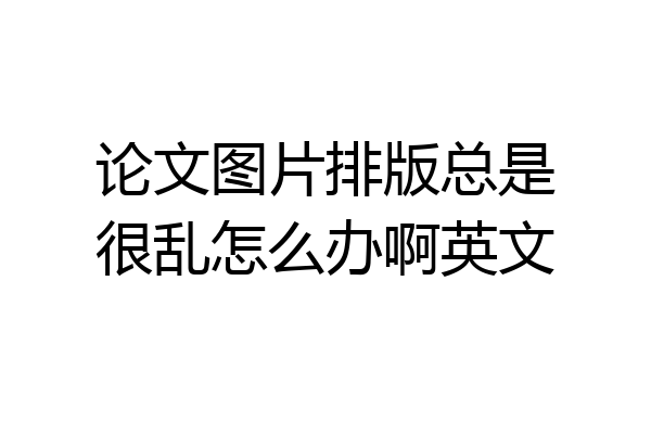 论文图片排版总是很乱怎么办啊英文