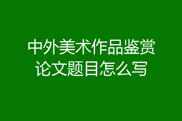 中外美术作品鉴赏论文题目怎么写
