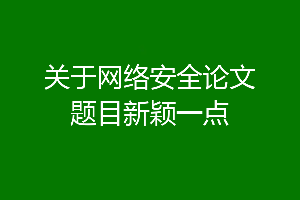 关于网络安全论文题目新颖一点