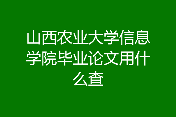 山西农业大学信息学院毕业论文用什么查