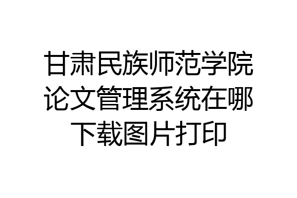 甘肃民族师范学院论文管理系统在哪下载图片打印