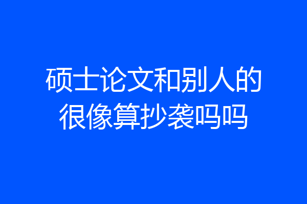 硕士论文和别人的很像算抄袭吗吗