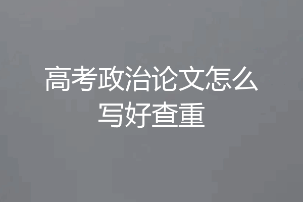 高考政治论文怎么写好查重