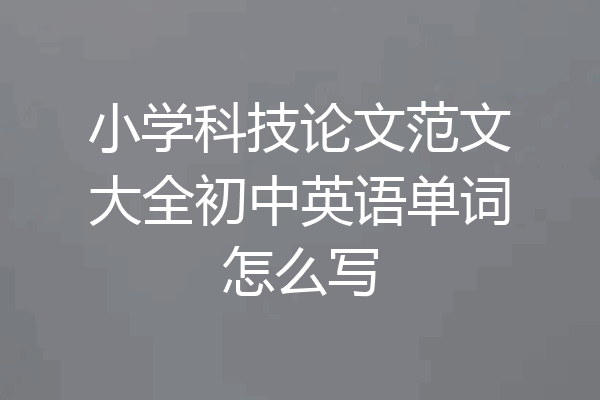 小学科技论文范文大全初中英语单词怎么写
