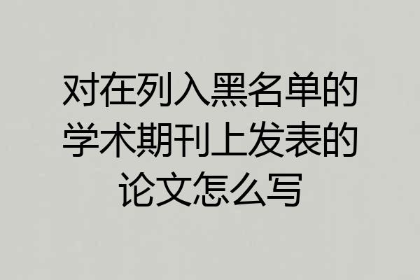 对在列入黑名单的学术期刊上发表的论文怎么写
