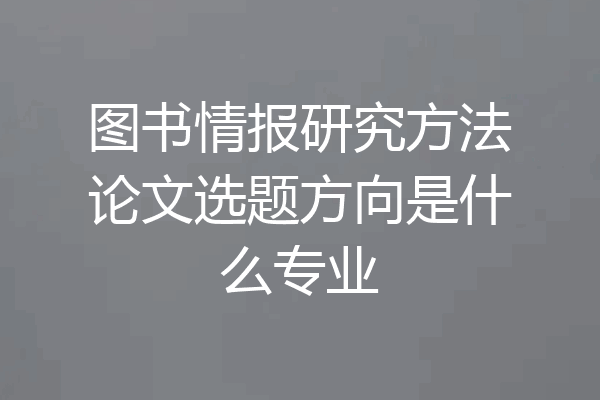 图书情报研究方法论文选题方向是什么专业