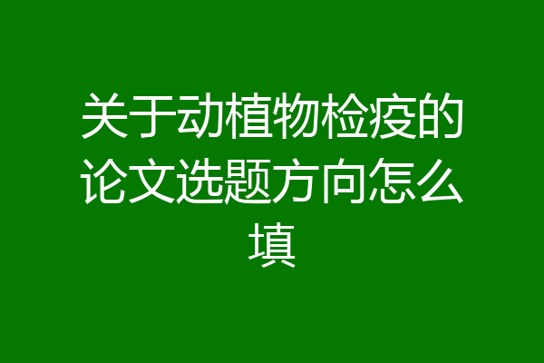 关于动植物检疫的论文选题方向怎么填