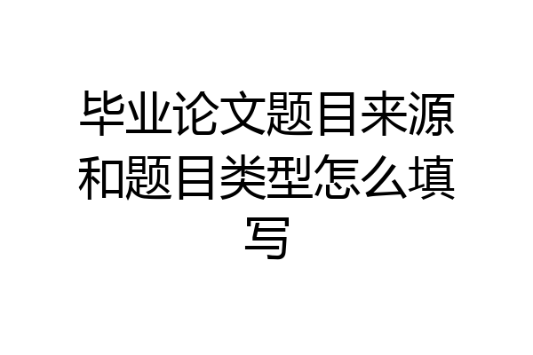 毕业论文题目来源和题目类型怎么填写