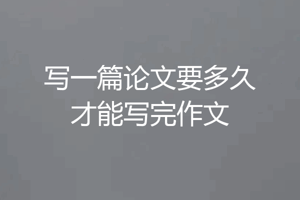 写一篇论文要多久才能写完作文