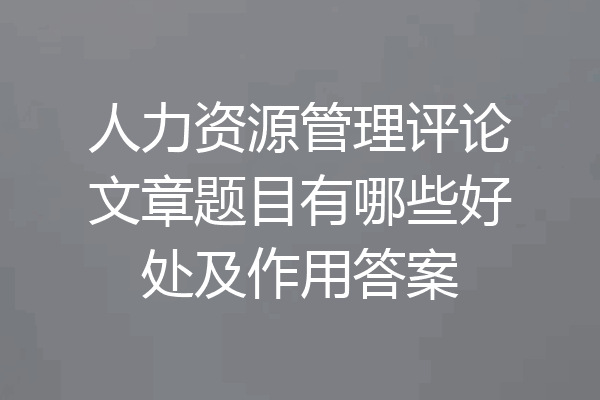 人力资源管理评论文章题目有哪些好处及作用答案