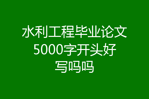 水利工程毕业论文5000字开头好写吗吗