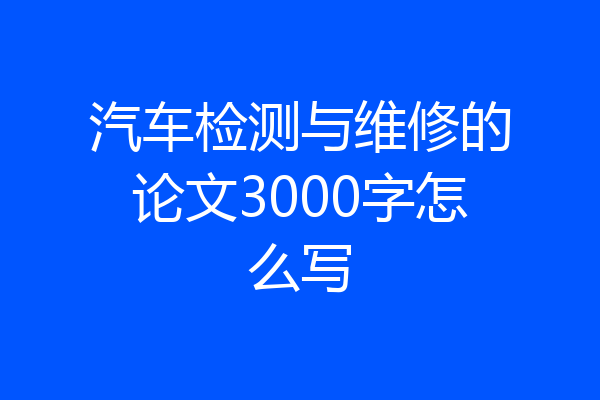 汽车检测与维修的论文3000字怎么写