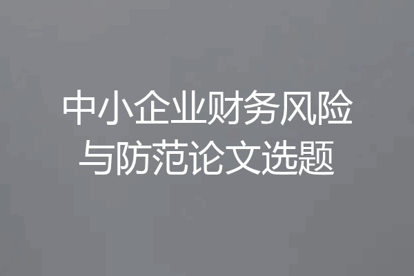 中小企业财务风险与防范论文选题