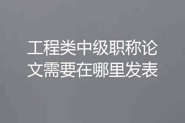 工程类中级职称论文需要在哪里发表