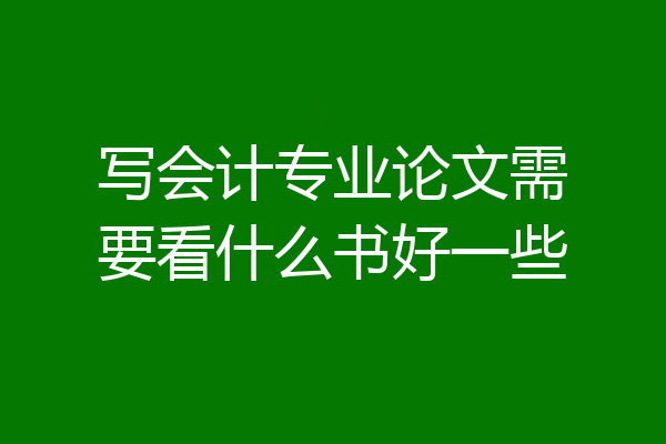 写会计专业论文需要看什么书好一些