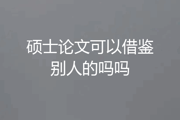 硕士论文可以借鉴别人的吗吗