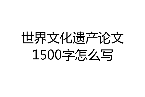 世界文化遗产论文1500字怎么写