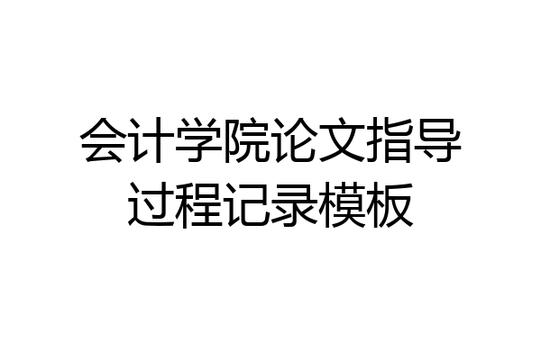 会计学院论文指导过程记录模板