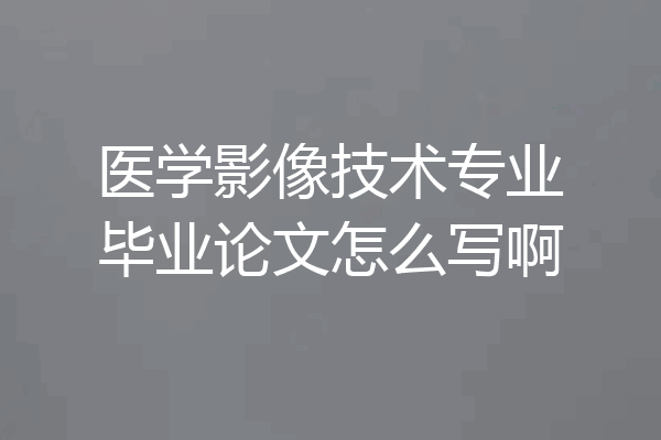 医学影像技术专业毕业论文怎么写啊