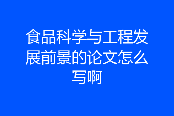 食品科学与工程发展前景的论文怎么写啊