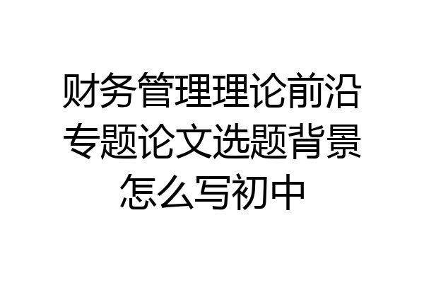 财务管理理论前沿专题论文选题背景怎么写初中