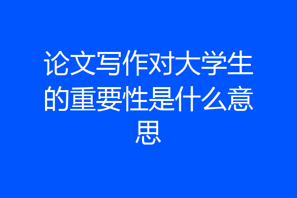 论文写作对大学生的重要性是什么意思