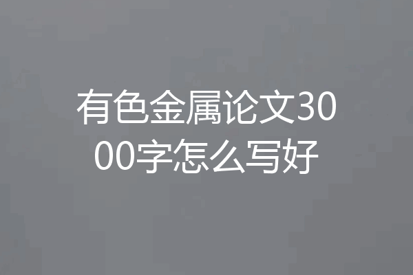 有色金属论文3000字怎么写好