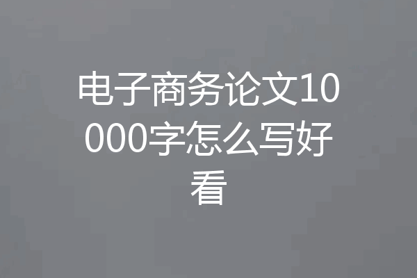 电子商务论文10000字怎么写好看