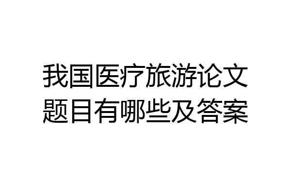 我国医疗旅游论文题目有哪些及答案