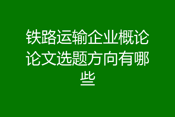 铁路运输企业概论论文选题方向有哪些